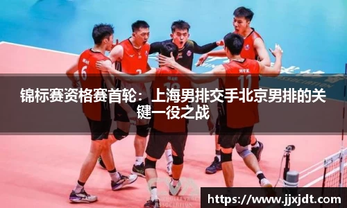 锦标赛资格赛首轮：上海男排交手北京男排的关键一役之战
