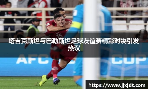 塔吉克斯坦与巴勒斯坦足球友谊赛精彩对决引发热议